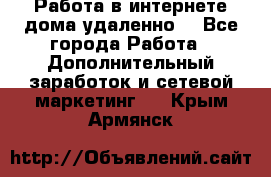  Работа в интернете дома удаленно  - Все города Работа » Дополнительный заработок и сетевой маркетинг   . Крым,Армянск